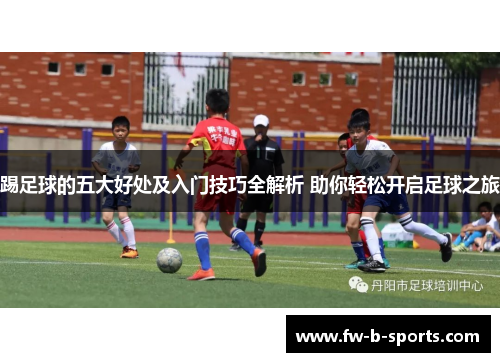 踢足球的五大好处及入门技巧全解析 助你轻松开启足球之旅 踢足球的五大好处及入门技巧全解析 助你轻松开启足球之旅