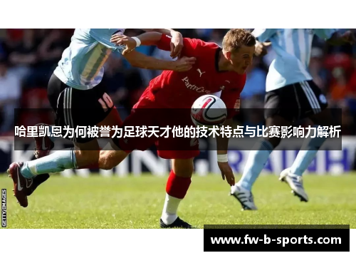 哈里凯恩为何被誉为足球天才他的技术特点与比赛影响力解析 哈里凯恩为何被誉为足球天才他的技术特点与比赛影响力解析