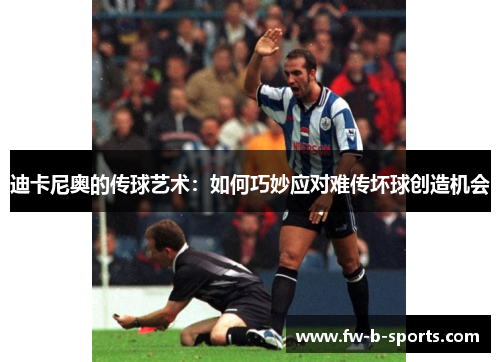 迪卡尼奥的传球艺术:如何巧妙应对难传坏球创造机会 迪卡尼奥的传球艺术:如何巧妙应对难传坏球创造机会