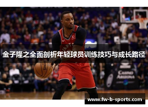 金子隆之全面剖析年轻球员训练技巧与成长路径 金子隆之全面剖析年轻球员训练技巧与成长路径