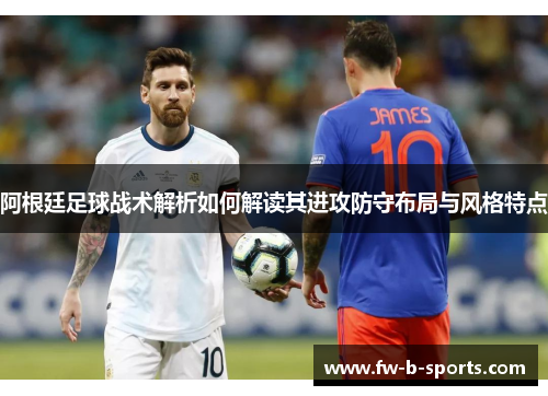 阿根廷足球战术解析如何解读其进攻防守布局与风格特点