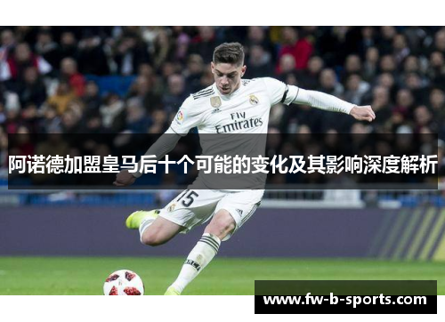 阿诺德加盟皇马后十个可能的变化及其影响深度解析