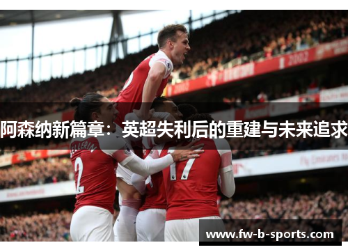 阿森纳新篇章：英超失利后的重建与未来追求
