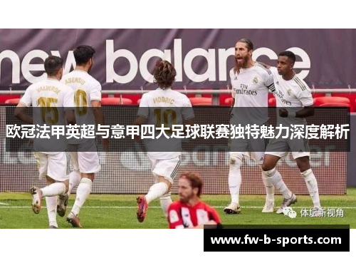 欧冠法甲英超与意甲四大足球联赛独特魅力深度解析 欧冠法甲英超与意甲四大足球联赛独特魅力深度解析