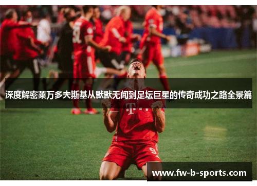 深度解密莱万多夫斯基从默默无闻到足坛巨星的传奇成功之路全景篇