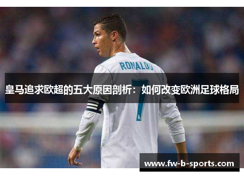 皇马追求欧超的五大原因剖析：如何改变欧洲足球格局