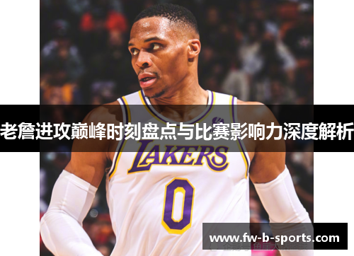 老詹进攻巅峰时刻盘点与比赛影响力深度解析
