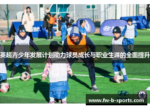 英超青少年发展计划助力球员成长与职业生涯的全面提升