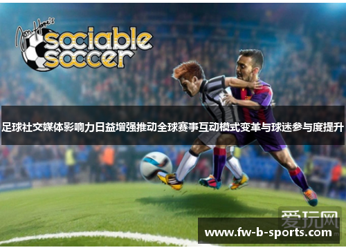 足球社交媒体影响力日益增强推动全球赛事互动模式变革与球迷参与度提升