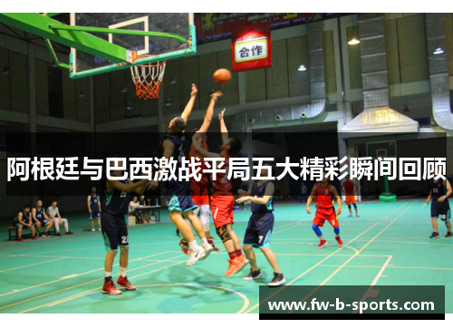 阿根廷与巴西激战平局五大精彩瞬间回顾