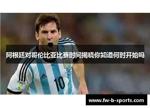 阿根廷对哥伦比亚比赛时间揭晓你知道何时开始吗