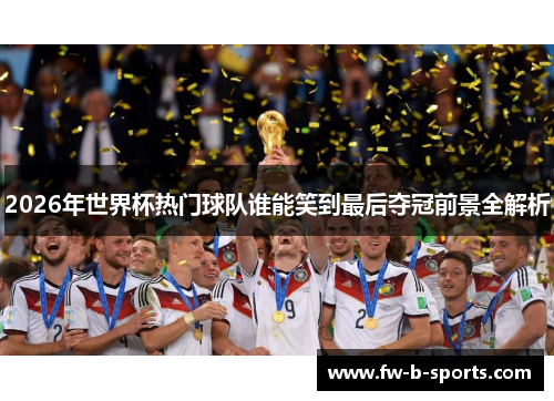 2026年世界杯热门球队谁能笑到最后夺冠前景全解析