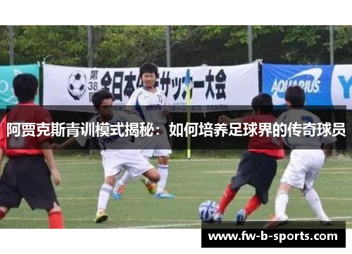 阿贾克斯青训模式揭秘：如何培养足球界的传奇球员