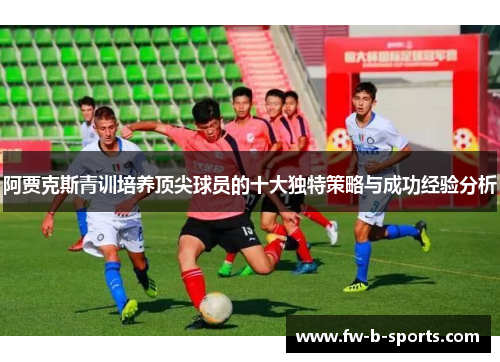 阿贾克斯青训培养顶尖球员的十大独特策略与成功经验分析 阿贾克斯青训培养顶尖球员的十大独特策略与成功经验分析