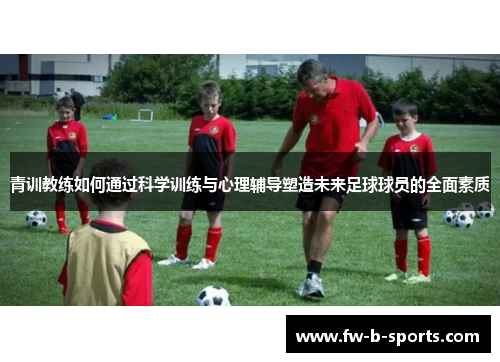 青训教练如何通过科学训练与心理辅导塑造未来足球球员的全面素质