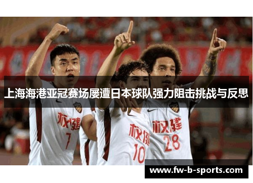 上海海港亚冠赛场屡遭日本球队强力阻击挑战与反思 上海海港亚冠赛场屡遭日本球队强力阻击挑战与反思