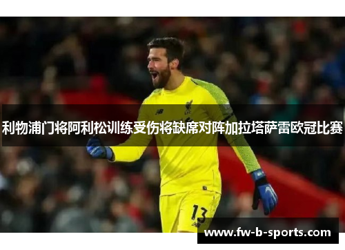 利物浦门将阿利松训练受伤将缺席对阵加拉塔萨雷欧冠比赛 利物浦门将阿利松训练受伤将缺席对阵加拉塔萨雷欧冠比赛