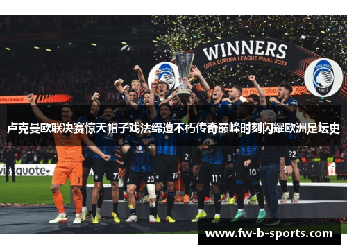 卢克曼欧联决赛惊天帽子戏法缔造不朽传奇巅峰时刻闪耀欧洲足坛史 卢克曼欧联决赛惊天帽子戏法缔造不朽传奇巅峰时刻闪耀欧洲足坛史