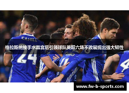 格拉斯纳接手水晶宫后引领球队英超六场不败展现出强大韧性