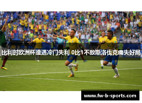 比利时欧洲杯遭遇冷门失利 0比1不敌斯洛伐克痛失好局