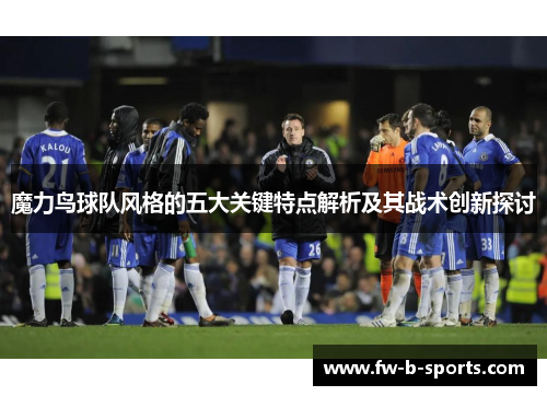 魔力鸟球队风格的五大关键特点解析及其战术创新探讨