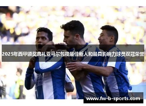 2025年西甲颁奖典礼亚马尔包揽最佳新人和最具影响力球员双冠荣誉
