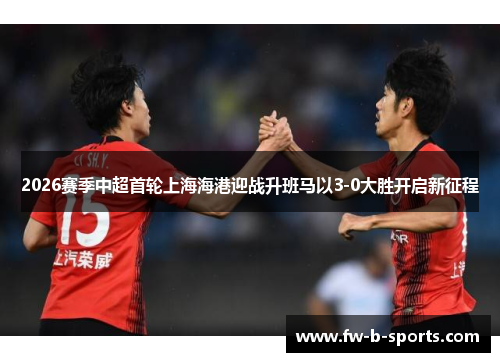 2026赛季中超首轮上海海港迎战升班马以3-0大胜开启新征程