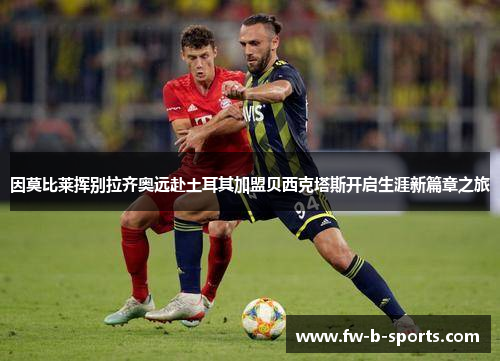 因莫比莱挥别拉齐奥远赴土耳其加盟贝西克塔斯开启生涯新篇章之旅
