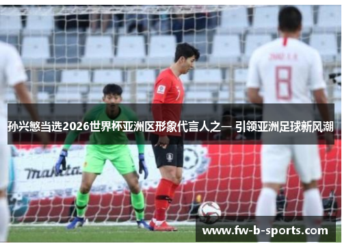 孙兴慜当选2026世界杯亚洲区形象代言人之一 引领亚洲足球新风潮 孙兴慜当选2026世界杯亚洲区形象代言人之一 引领亚洲足球新风潮